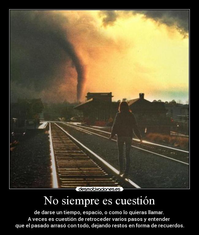 No siempre es cuestión - de darse un tiempo, espacio, o como lo quieras llamar.
A veces es cuestión de retroceder varios pasos y entender
que el pasado arrasó con todo, dejando restos en forma de recuerdos.