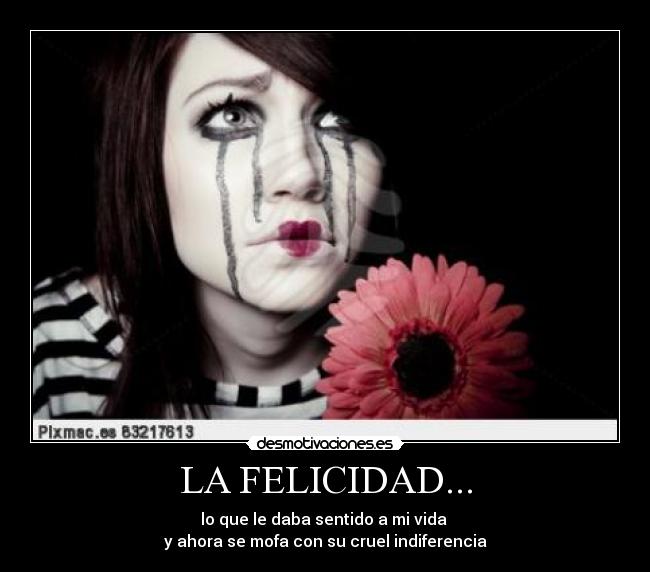 LA FELICIDAD... - lo que le daba sentido a mi vida 
y ahora se mofa con su cruel indiferencia