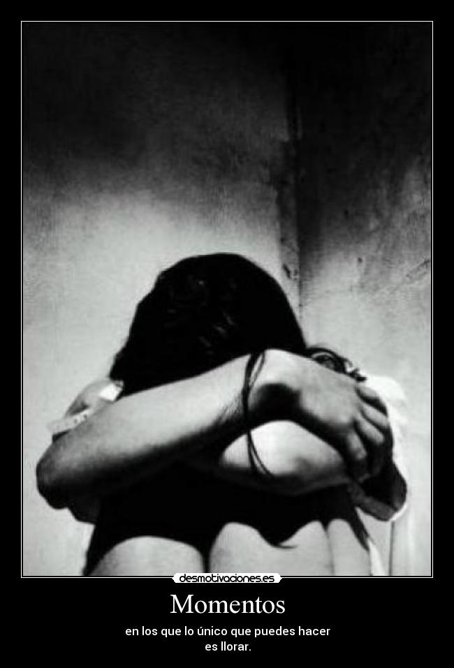 Momentos - en los que lo único que puedes hacer
es llorar.