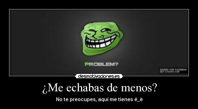¿Me echabas de menos? -