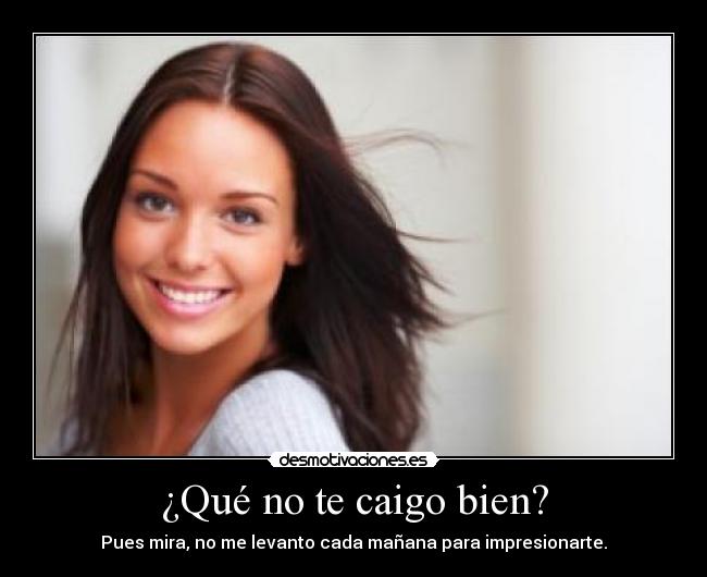 ¿Qué no te caigo bien? - Pues mira, no me levanto cada mañana para impresionarte.