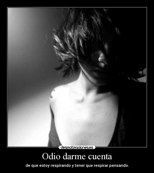 Odio darme cuenta - de que estoy respirando y tener que respirar pensando.