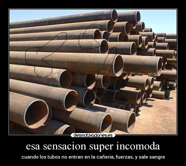 esa sensacion super incomoda - cuando los tubos no entran en la cañeria, fuerzas, y sale sangre
