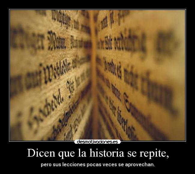 Dicen que la historia se repite, - pero sus lecciones pocas veces se aprovechan.