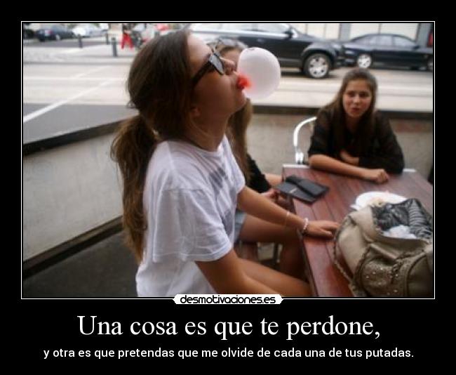Una cosa es que te perdone, - y otra es que pretendas que me olvide de cada una de tus putadas.