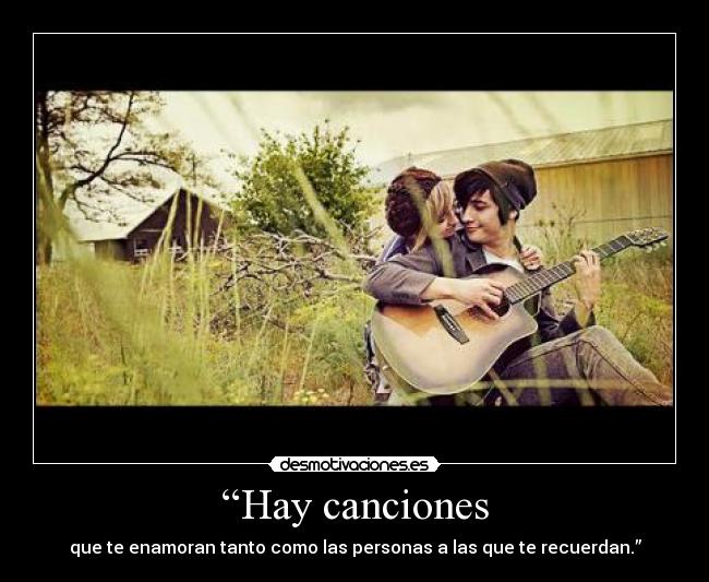 “Hay canciones - que te enamoran tanto como las personas a las que te recuerdan.”