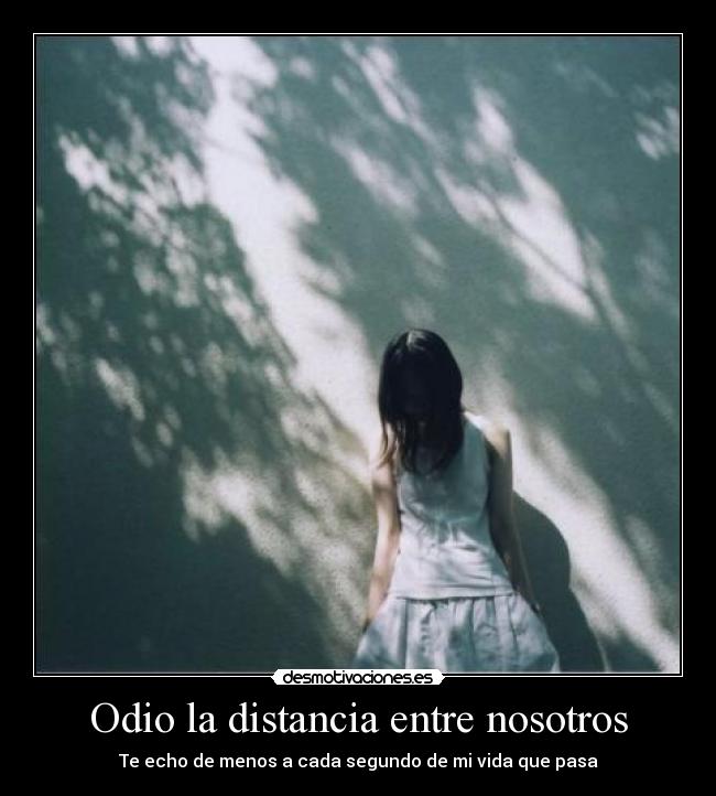 Odio la distancia entre nosotros - Te echo de menos a cada segundo de mi vida que pasa
