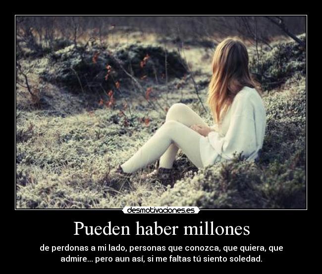 Pueden haber millones - de perdonas a mi lado, personas que conozca, que quiera, que
admire... pero aun así, si me faltas tú siento soledad.