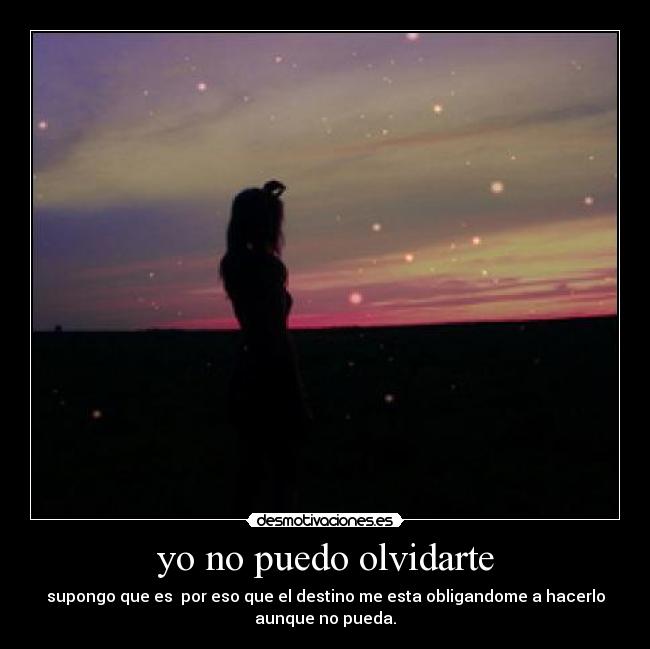 yo no puedo olvidarte - supongo que es  por eso que el destino me esta obligandome a hacerlo
aunque no pueda.