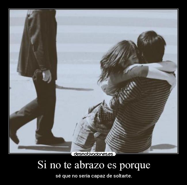 Si no te abrazo es porque - sé que no sería capaz de soltarte.