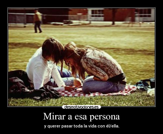Mirar a esa persona - y querer pasar toda la vida con él/ella.