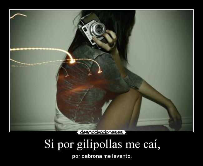 Si por gilipollas me caí, - por cabrona me levanto.