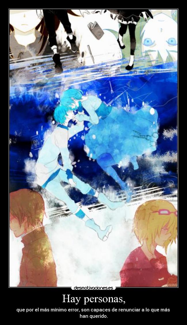 Hay personas, - que por el más mínimo error, son capaces de renunciar a lo que más
han querido.