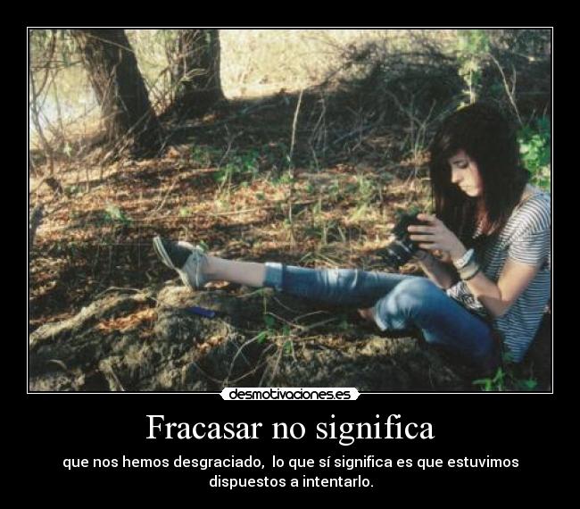 Fracasar no significa - que nos hemos desgraciado, lo que sí significa es que estuvimos
dispuestos a intentarlo.