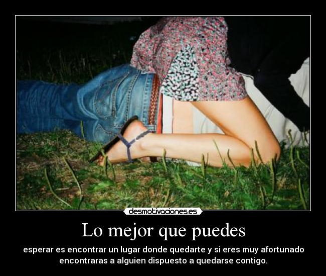 Lo mejor que puedes - esperar es encontrar un lugar donde quedarte y si eres muy afortunado
encontraras a alguien dispuesto a quedarse contigo.