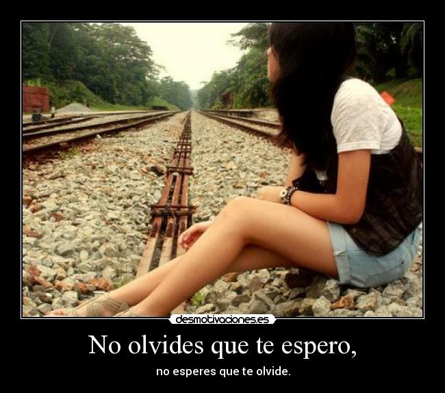 No olvides que te espero, - no esperes que te olvide.