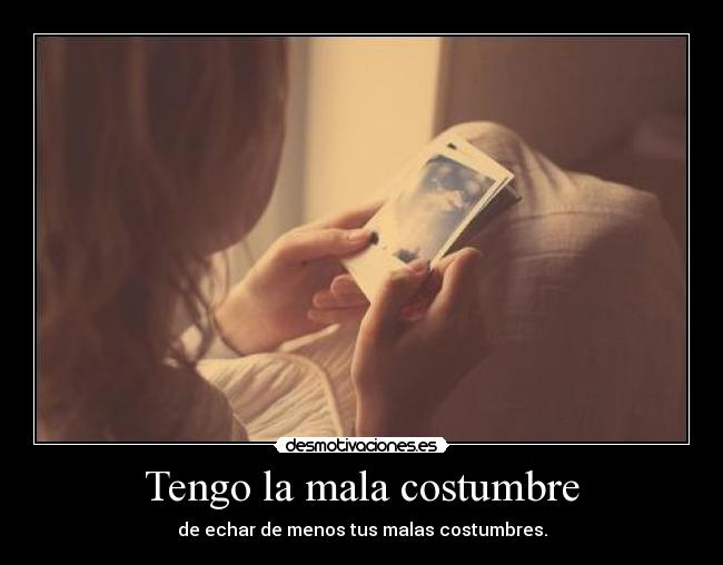 Tengo la mala costumbre - de echar de menos tus malas costumbres.