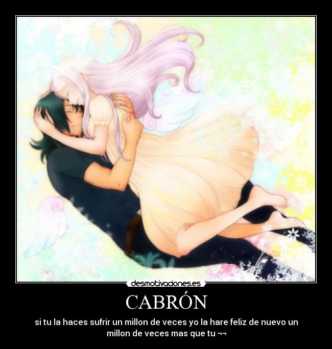 CABRÓN - si tu la haces sufrir un millon de veces yo la hare feliz de nuevo un
millon de veces mas que tu ¬¬