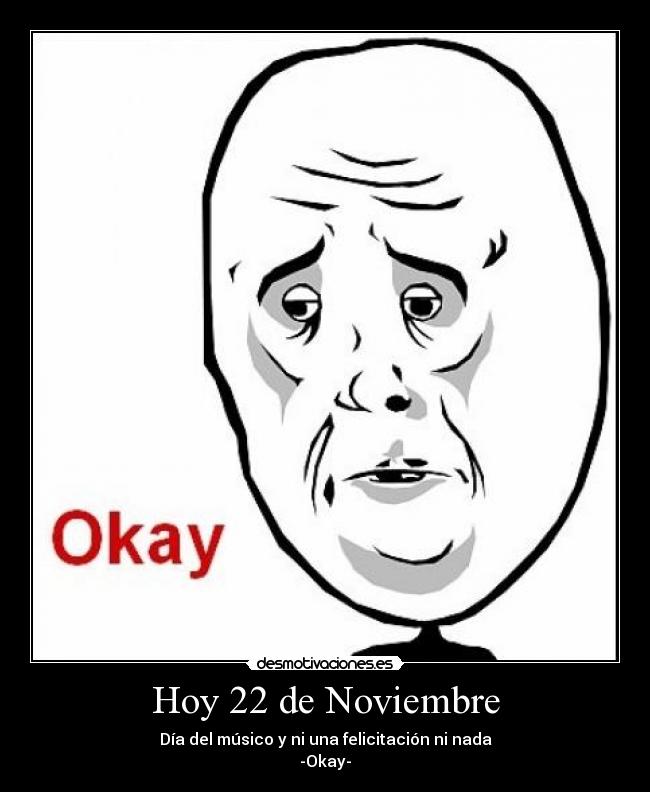 Hoy 22 de Noviembre - Día del músico y ni una felicitación ni nada
-Okay-