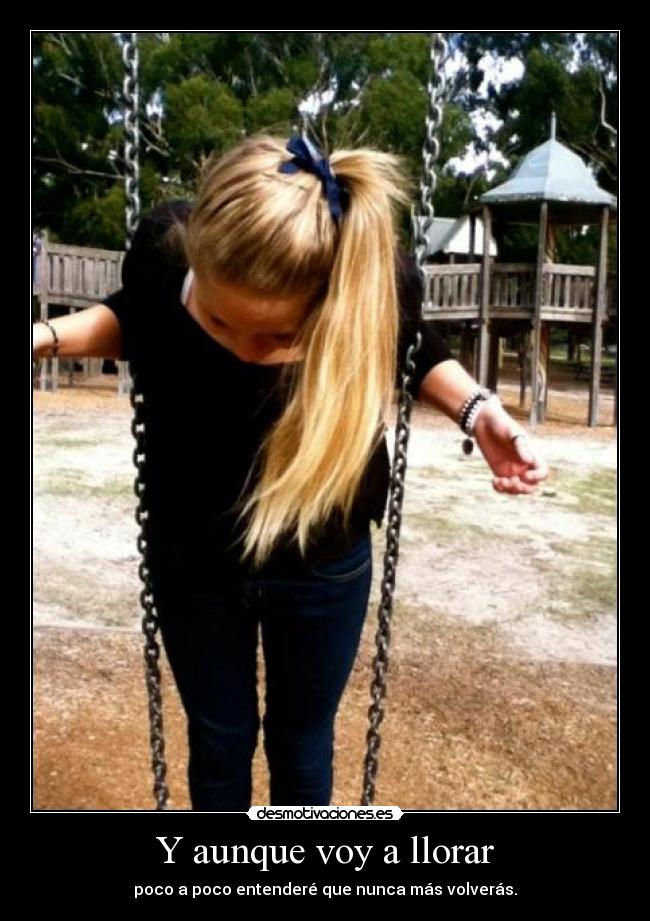 Y aunque voy a llorar - poco a poco entenderé que nunca más volverás.