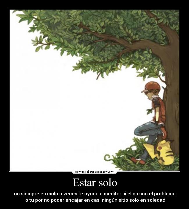 Estar solo - no siempre es malo a veces te ayuda a meditar si ellos son el problema
 o tu por no poder encajar en casi ningún sitio solo en soledad