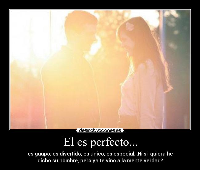 El es perfecto... - es guapo, es divertido, es único, es especial...Ni si quiera he
dicho su nombre, pero ya te vino a la mente verdad?