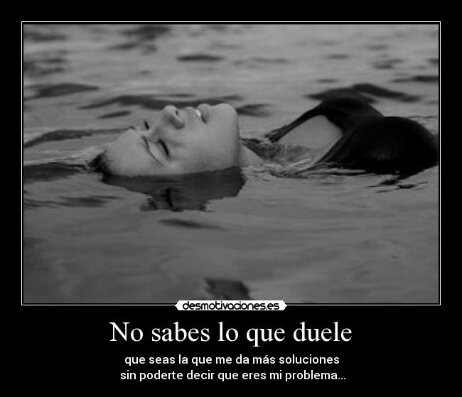 No sabes lo que duele - que seas la que me da más soluciones
 sin poderte decir que eres mi problema...