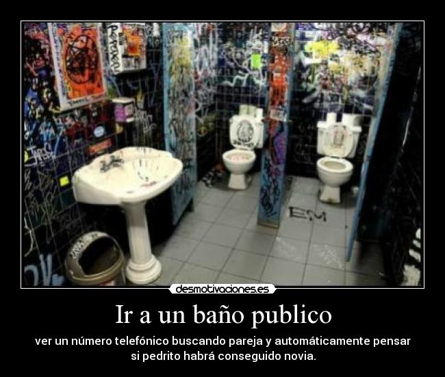 Ir a un baño publico - ver un número telefónico buscando pareja y automáticamente pensar
si pedrito habrá conseguido novia.