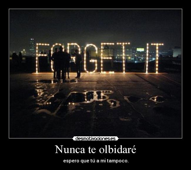 Nunca te olbidaré - espero que tú a mi tampoco.