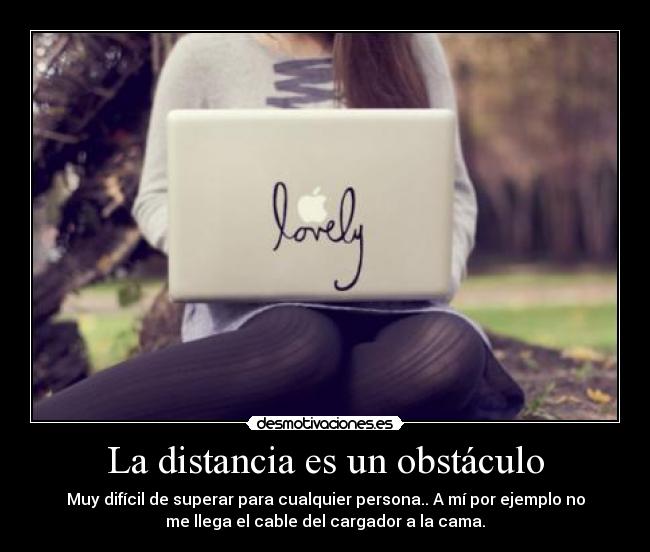 La distancia es un obstáculo - Muy difícil de superar para cualquier persona.. A mí por ejemplo no
me llega el cable del cargador a la cama.