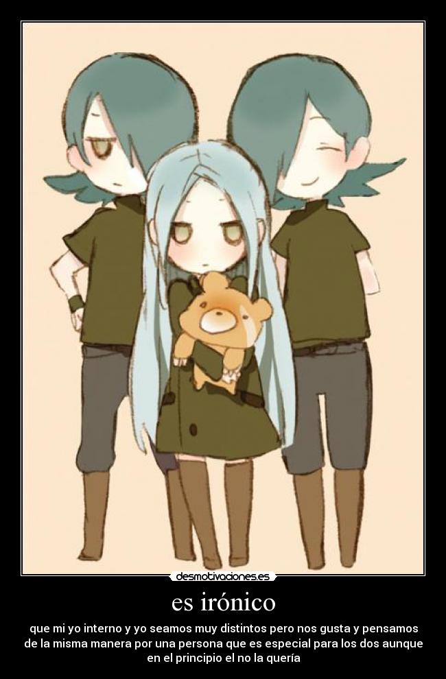 es irónico - que mi yo interno y yo seamos muy distintos pero nos gusta y pensamos
de la misma manera por una persona que es especial para los dos aunque
en el principio el no la quería