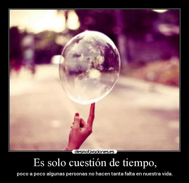 Es solo cuestión de tiempo, - poco a poco algunas personas no hacen tanta falta en nuestra vida.