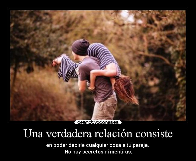 Una verdadera relación consiste - en poder decirle cualquier cosa a tu pareja. 
No hay secretos ni mentiras.