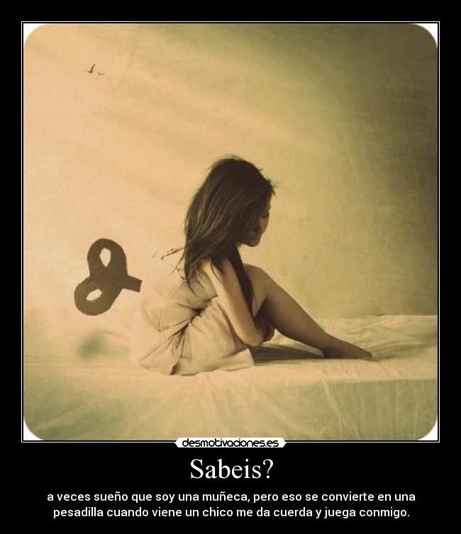 Sabeis? - a veces sueño que soy una muñeca, pero eso se convierte en una
pesadilla cuando viene un chico me da cuerda y juega conmigo.