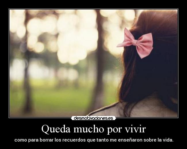 Queda mucho por vivir - como para borrar los recuerdos que tanto me enseñaron sobre la vida.