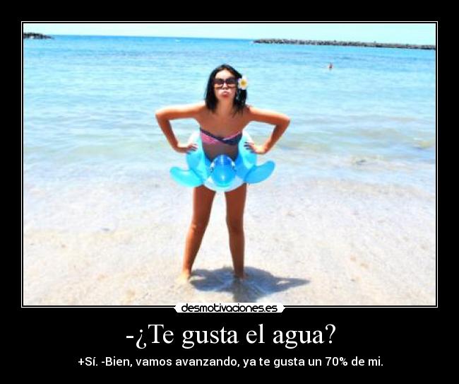 -¿Te gusta el agua? - +Sí. -Bien, vamos avanzando, ya te gusta un 70% de mi.