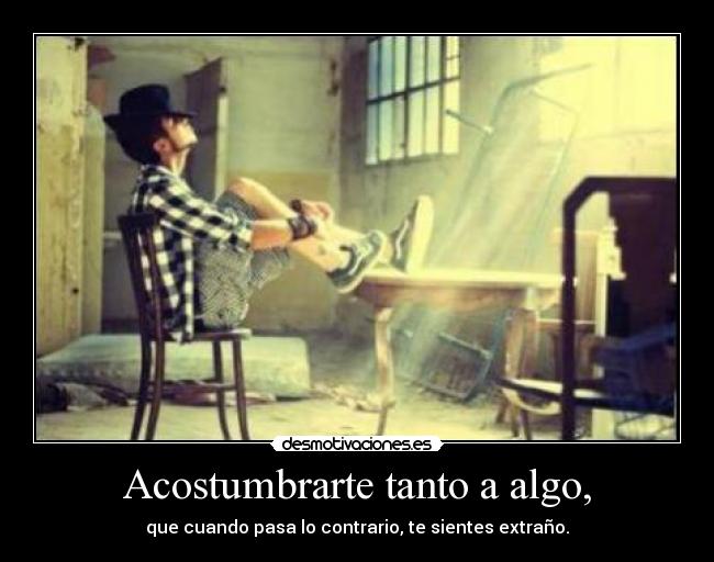 Acostumbrarte tanto a algo, -