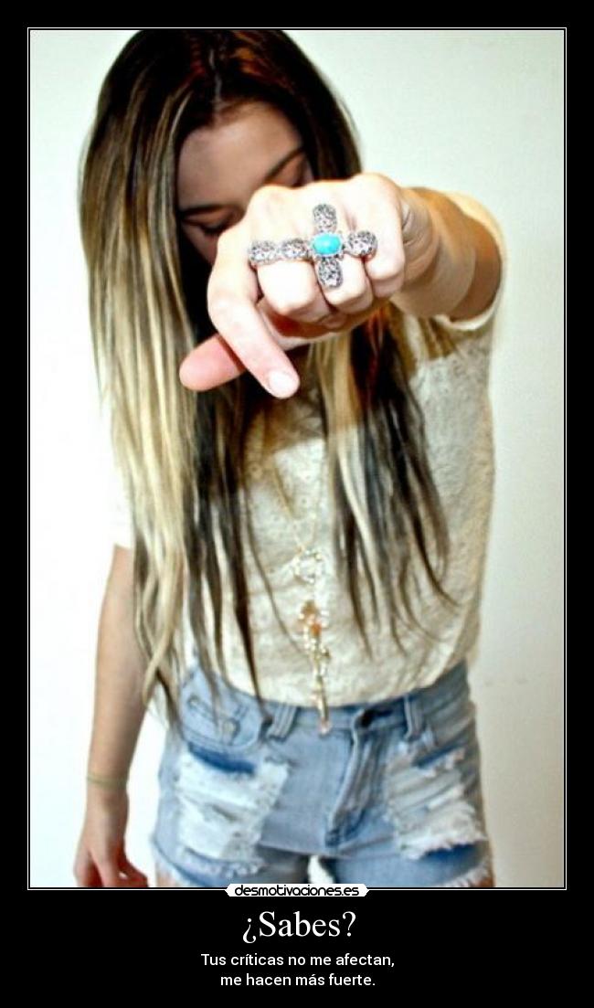 ¿Sabes? - Tus críticas no me afectan,
me hacen más fuerte.