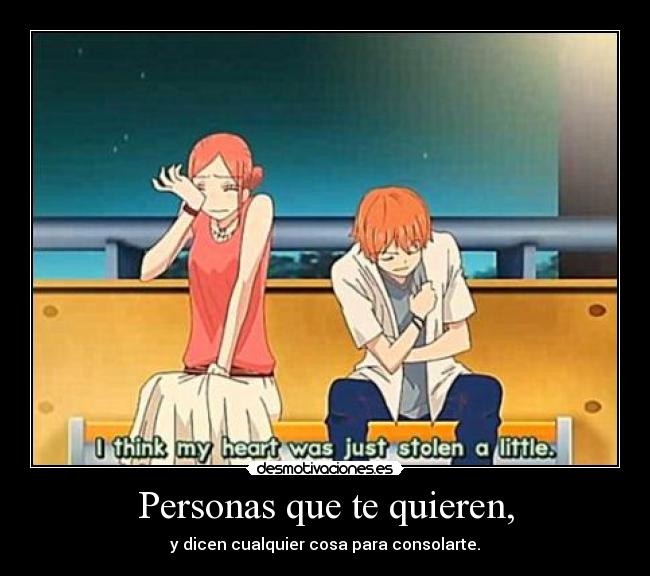 Personas que te quieren, - y dicen cualquier cosa para consolarte.