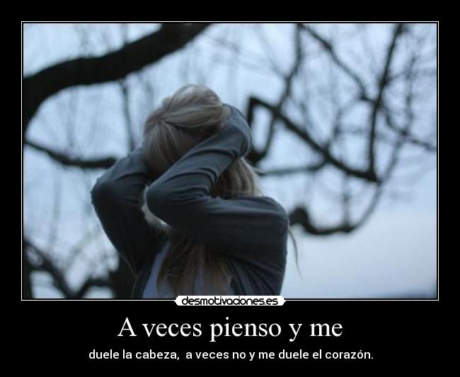 A veces pienso y me - duele la cabeza, a veces no y me duele el corazón.