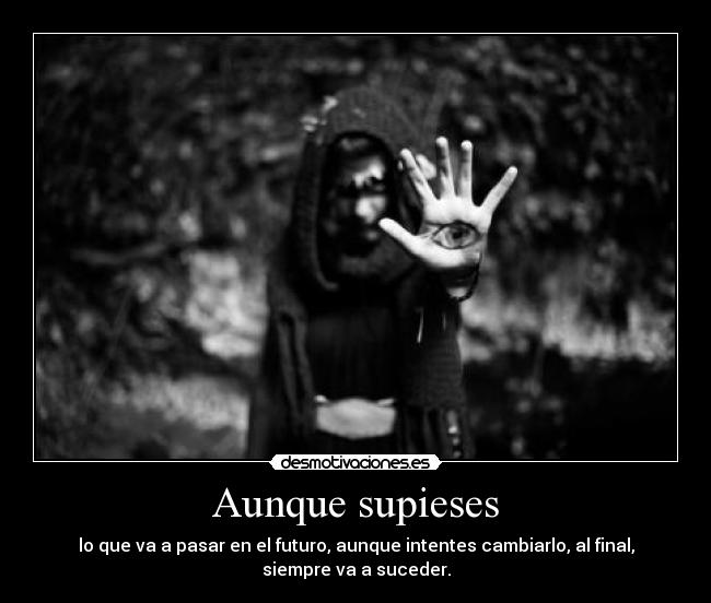 Aunque supieses - lo que va a pasar en el futuro, aunque intentes cambiarlo, al final,
siempre va a suceder.