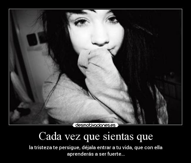 Cada vez que sientas que - la tristeza te persigue, déjala entrar a tu vida, que con ella aprenderás a ser fuerte...
