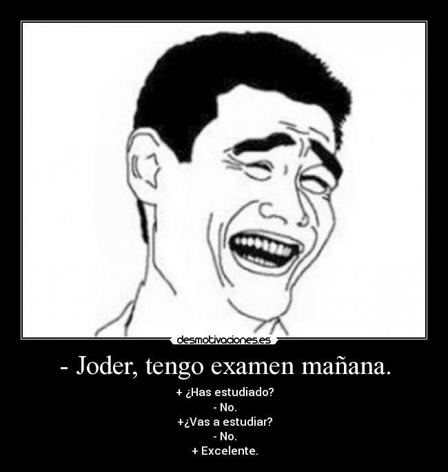 - Joder, tengo examen mañana. - + ¿Has estudiado?
- No.
+¿Vas a estudiar?
- No.
+ Excelente.