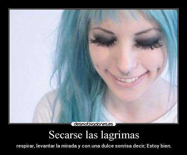 Secarse las lagrimas - respirar, levantar la mirada y con una dulce sonrisa decir; Estoy bien.