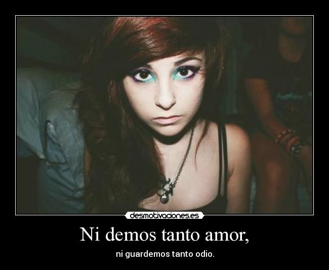 Ni demos tanto amor, - ni guardemos tanto odio.