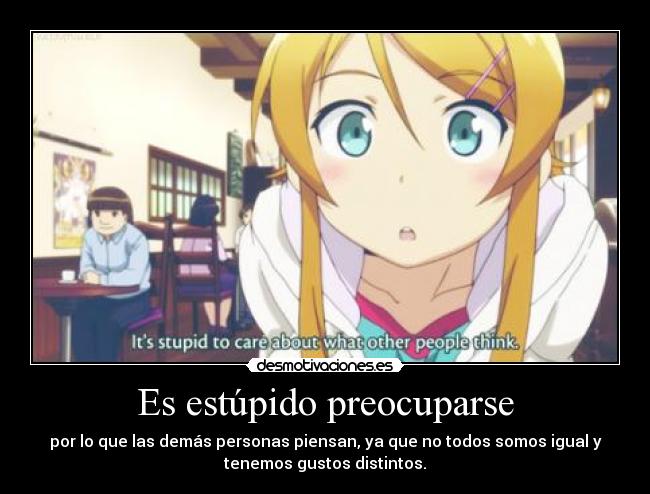 Es estúpido preocuparse - por lo que las demás personas piensan, ya que no todos somos igual y
tenemos gustos distintos.