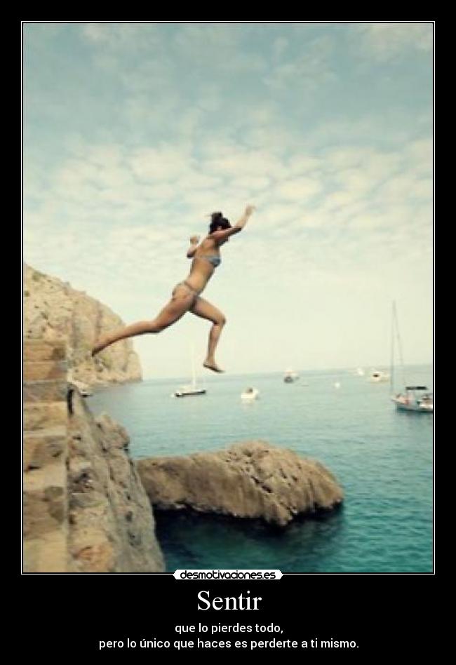 Sentir - que lo pierdes todo,
pero lo único que haces es perderte a ti mismo.