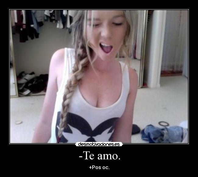-Te amo. - +Pos oc.