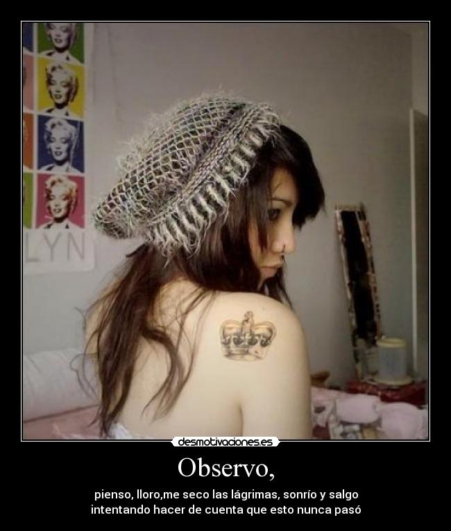 Observo, - pienso, lloro,me seco las lágrimas, sonrío y salgo
intentando hacer de cuenta que esto nunca pasó