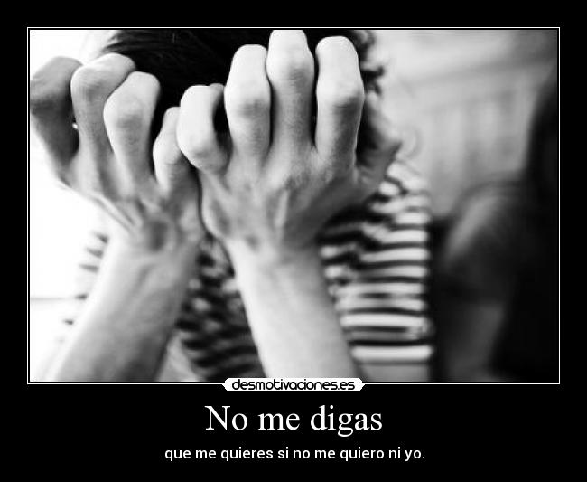 No me digas - que me quieres si no me quiero ni yo.